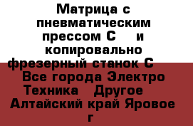 Матрица с пневматическим прессом С640 и копировально-фрезерный станок С640 - Все города Электро-Техника » Другое   . Алтайский край,Яровое г.